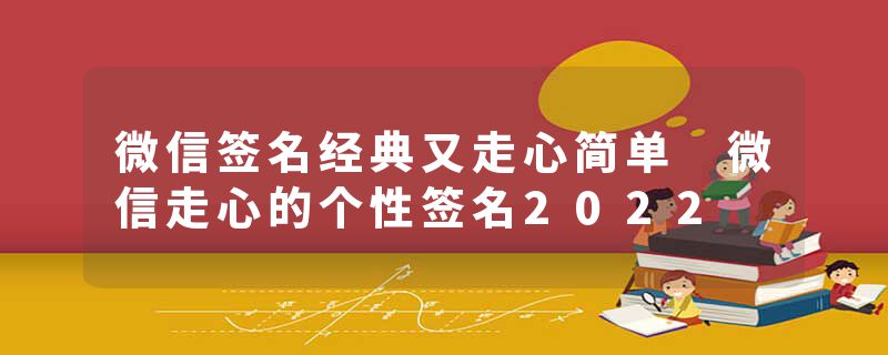 微信签名经典又走心简单 微信走心的个性签名2022
