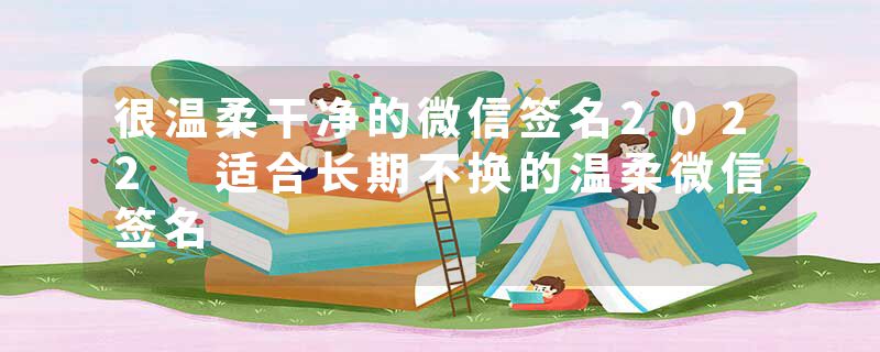 很温柔干净的微信签名2022 适合长期不换的温柔微信签名