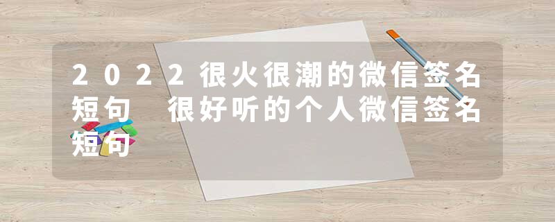 2022很火很潮的微信签名短句 很好听的个人微信签名短句