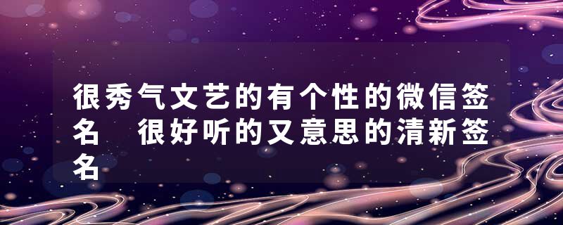 很秀气文艺的有个性的微信签名 很好听的又意思的清新签名