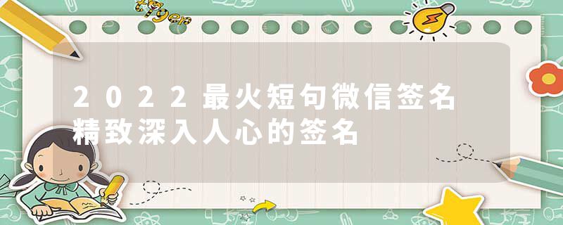 2022最火短句微信签名 精致深入人心的签名