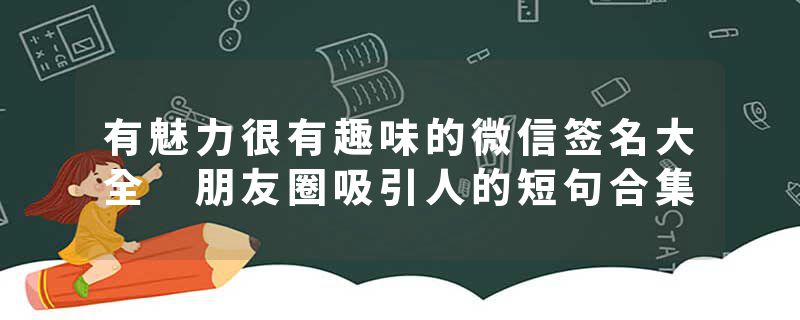 有魅力很有趣味的微信签名大全 朋友圈吸引人的短句合集