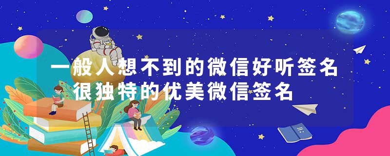 一般人想不到的微信好听签名 很独特的优美微信签名