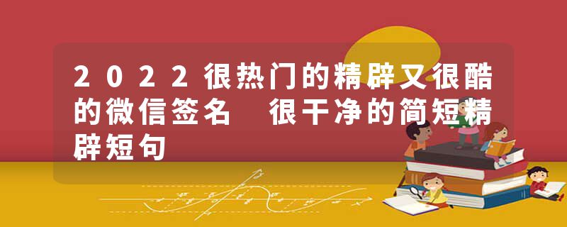2022很热门的精辟又很酷的微信签名 很干净的简短精辟短句