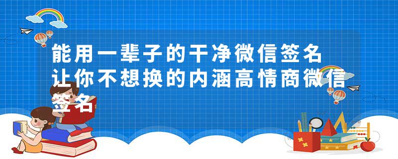 能用一辈子的干净微信签名 让你不想换的内涵高情商微信签名