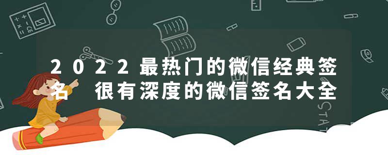 2022最热门的微信经典签名 很有深度的微信签名大全