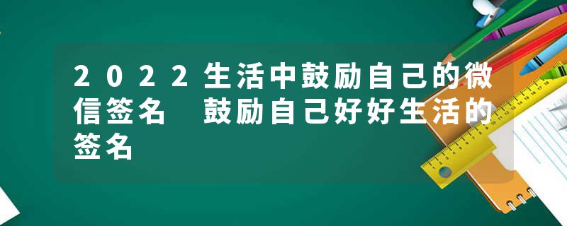 2022生活中鼓励自己的微信签名 鼓励自己好好生活的签名