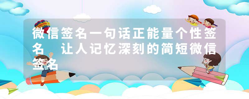 微信签名一句话正能量个性签名 让人记忆深刻的简短微信签名