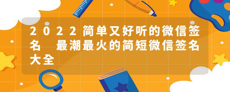 2022简单又好听的微信签名 最潮最火的简短微信签名大全
