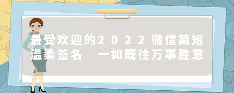 最受欢迎的2022微信简短温柔签名 一如既往万事胜意