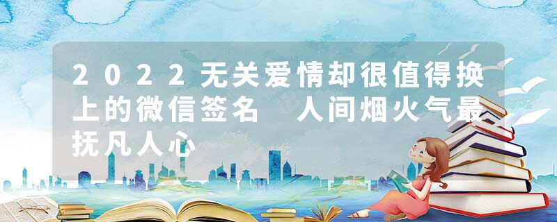 2022无关爱情却很值得换上的微信签名 人间烟火气最抚凡人心