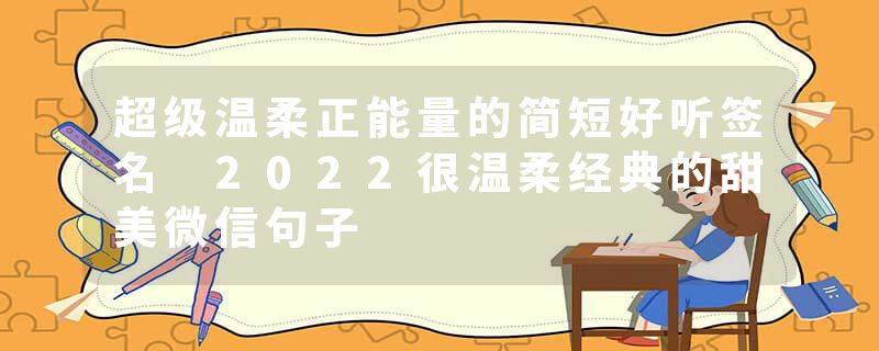 超级温柔正能量的简短好听签名 2022很温柔经典的甜美微信句子