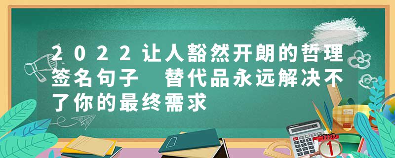 2022让人豁然开朗的哲理签名句子 替代品永远解决不了你的最终需求
