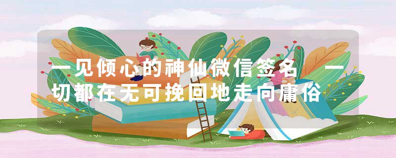 一见倾心的神仙微信签名 一切都在无可挽回地走向庸俗