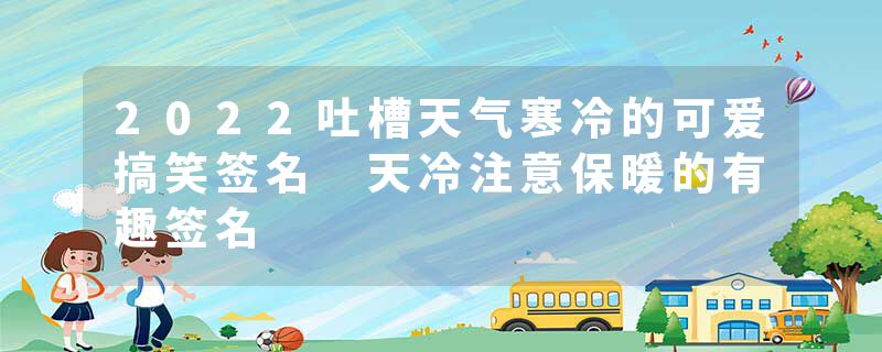 2022吐槽天气寒冷的可爱搞笑签名 天冷注意保暖的有趣签名
