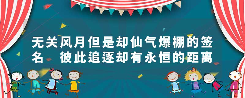 无关风月但是却仙气爆棚的签名 彼此追逐却有永恒的距离