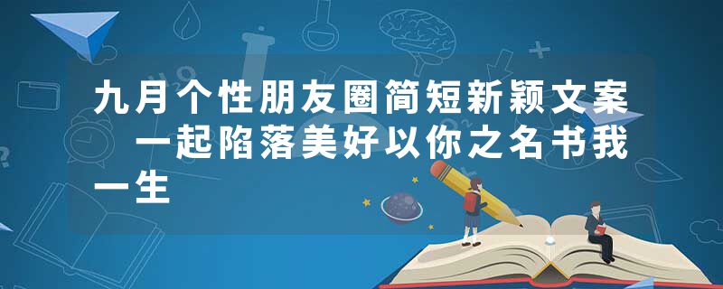 九月个性朋友圈简短新颖文案 一起陷落美好以你之名书我一生