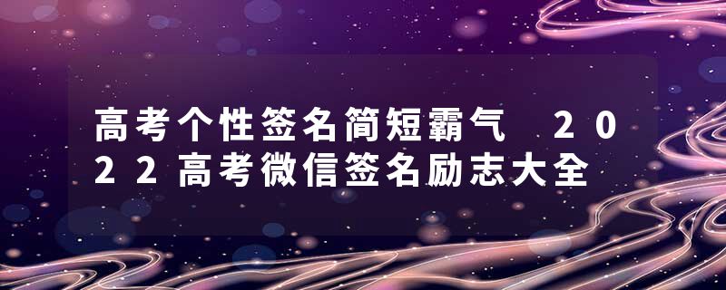 高考个性签名简短霸气 2022高考微信签名励志大全