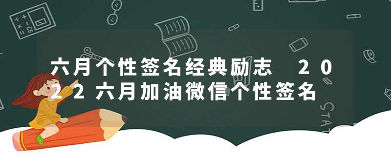 六月个性签名经典励志 2022六月加油微信个性签名