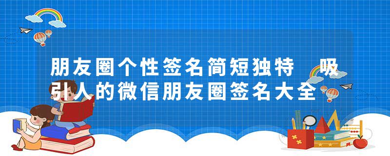 朋友圈个性签名简短独特 吸引人的微信朋友圈签名大全