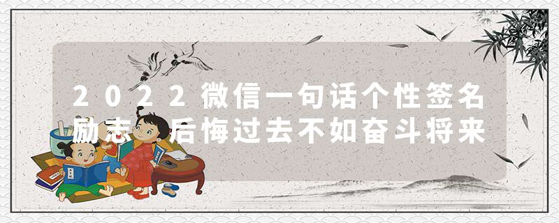 2022微信一句话个性签名励志 后悔过去不如奋斗将来