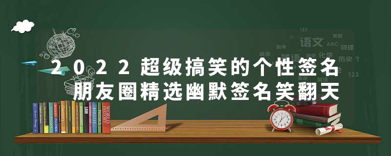 2022超级搞笑的个性签名 朋友圈精选幽默签名笑翻天