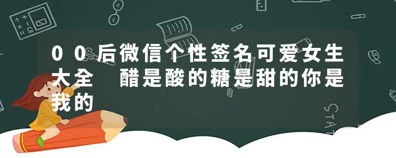 00后微信个性签名可爱女生大全 醋是酸的糖是甜的你是我的