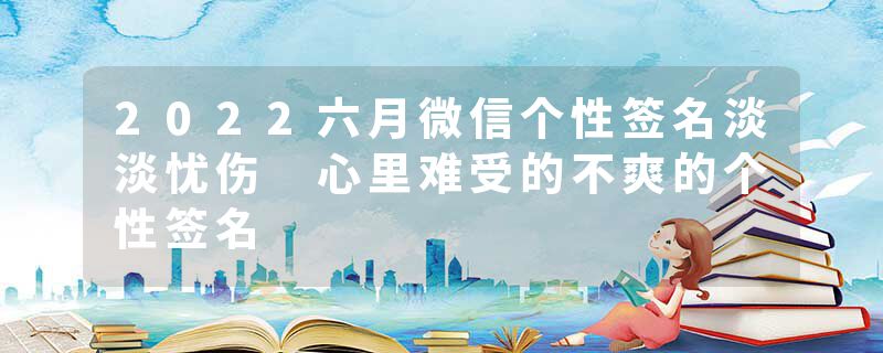2022六月微信个性签名淡淡忧伤 心里难受的不爽的个性签名