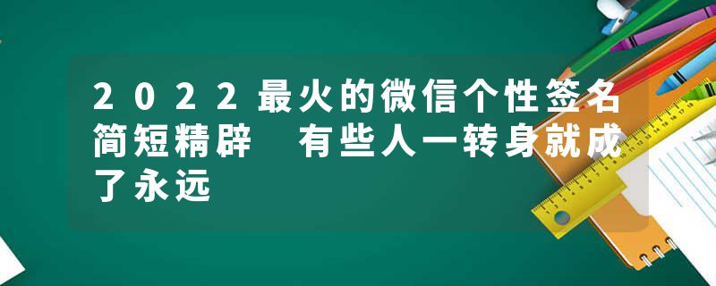 2022最火的微信个性签名简短精辟 有些人一转身就成了永远