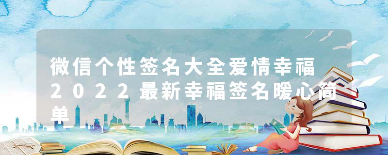 微信个性签名大全爱情幸福 2022最新幸福签名暖心简单
