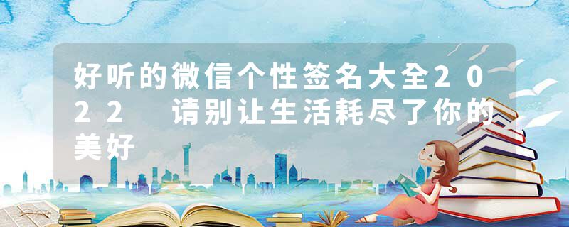 好听的微信个性签名大全2022 请别让生活耗尽了你的美好