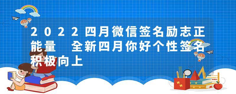2022四月微信签名励志正能量 全新四月你好个性签名积极向上