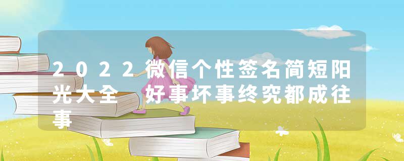 2022微信个性签名简短阳光大全 好事坏事终究都成往事