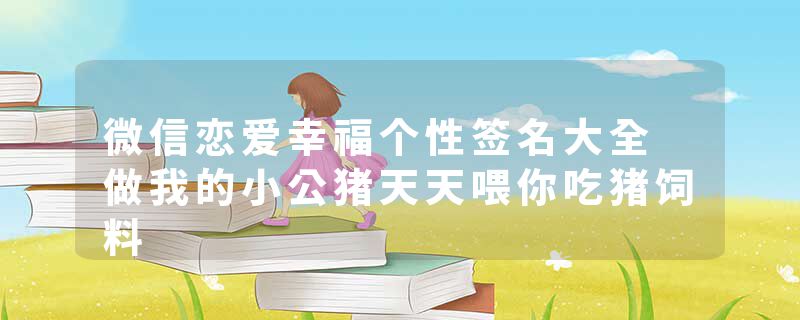 微信恋爱幸福个性签名大全 做我的小公猪天天喂你吃猪饲料