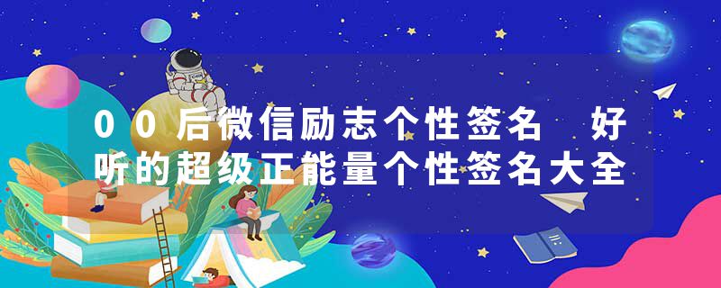 00后微信励志个性签名 好听的超级正能量个性签名大全