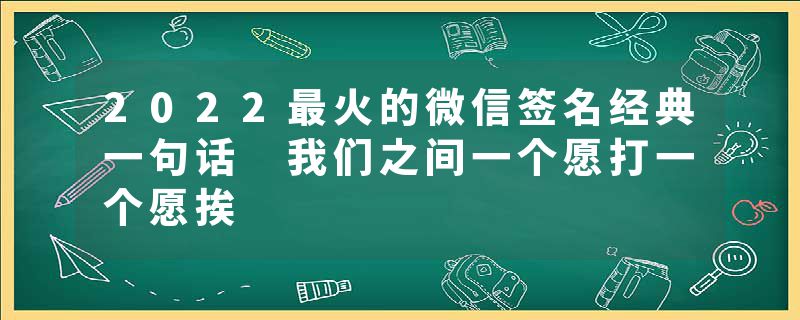 2022最火的微信签名经典一句话 我们之间一个愿打一个愿挨