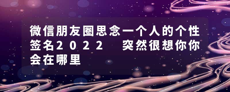 微信朋友圈思念一个人的个性签名2022 突然很想你你会在哪里