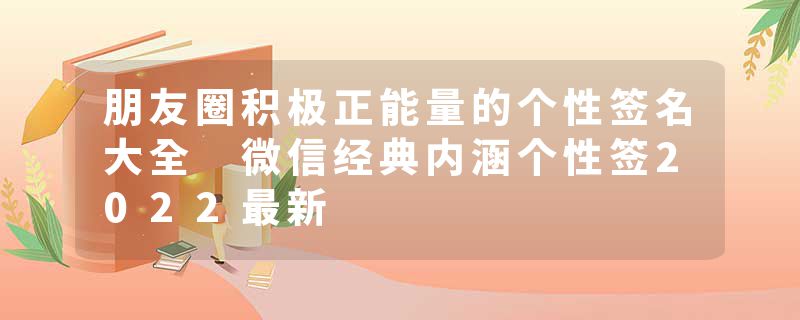 朋友圈积极正能量的个性签名大全 微信经典内涵个性签2022最新