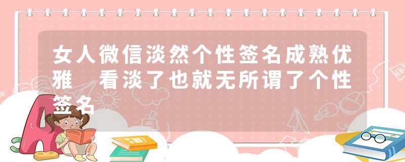 女人微信淡然个性签名成熟优雅 看淡了也就无所谓了个性签名