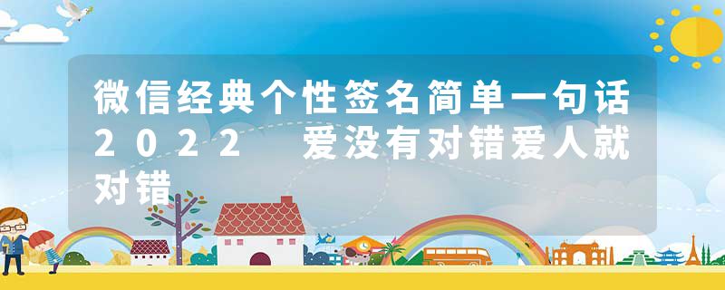 微信经典个性签名简单一句话2022 爱没有对错爱人就对错