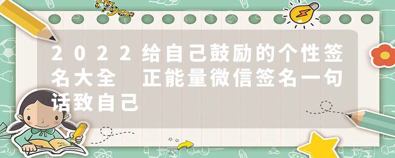 2022给自己鼓励的个性签名大全 正能量微信签名一句话致自己