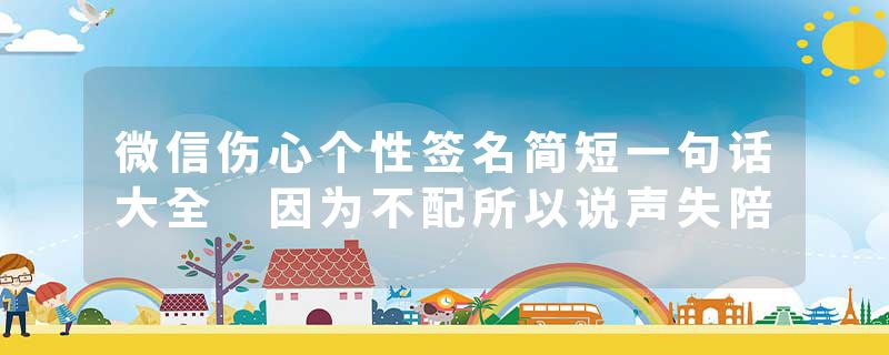 微信伤心个性签名简短一句话大全 因为不配所以说声失陪