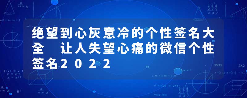 绝望到心灰意冷的个性签名大全 让人失望心痛的微信个性签名2022