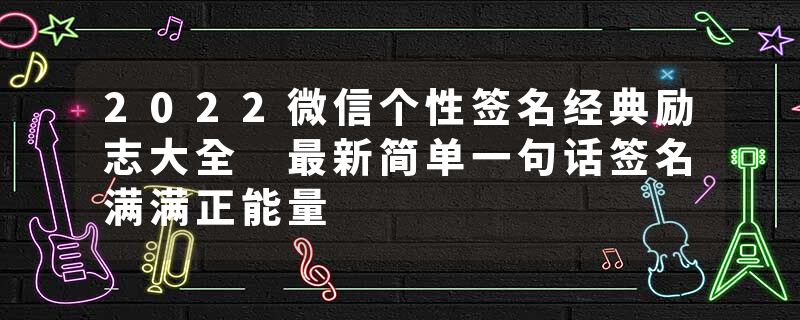 2022微信个性签名经典励志大全 最新简单一句话签名满满正能量