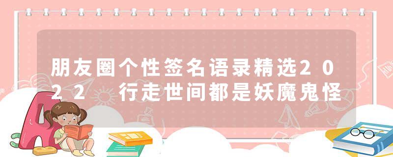 朋友圈个性签名语录精选2022 行走世间都是妖魔鬼怪