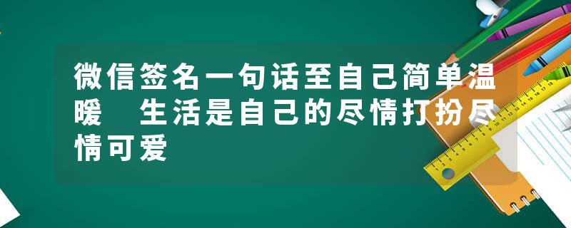 微信签名一句话至自己简单温暖 生活是自己的尽情打扮尽情可爱