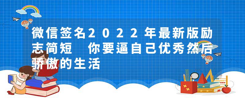 微信签名2022年最新版励志简短 你要逼自己优秀然后骄傲的生活