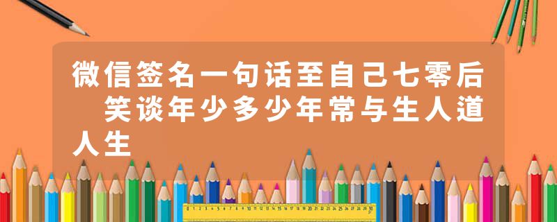 微信签名一句话至自己七零后 笑谈年少多少年常与生人道人生