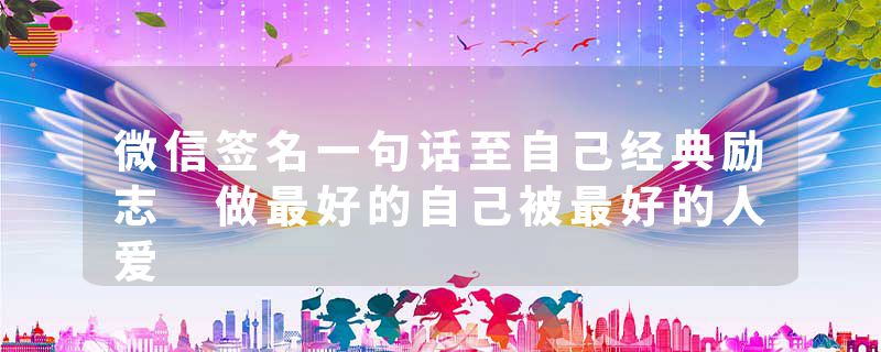 微信签名一句话至自己经典励志 做最好的自己被最好的人爱