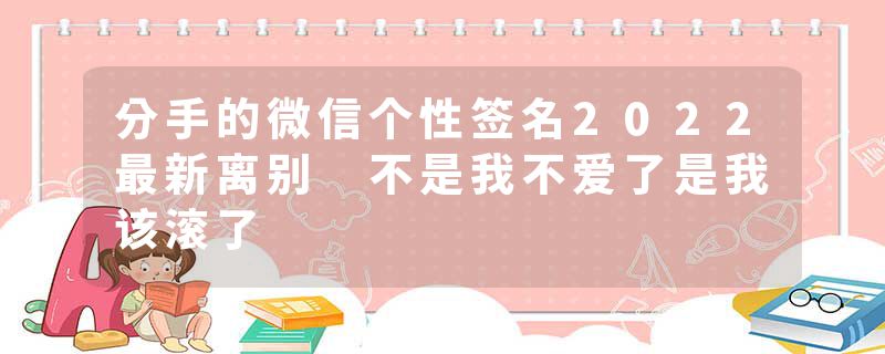 分手的微信个性签名2022最新离别 不是我不爱了是我该滚了